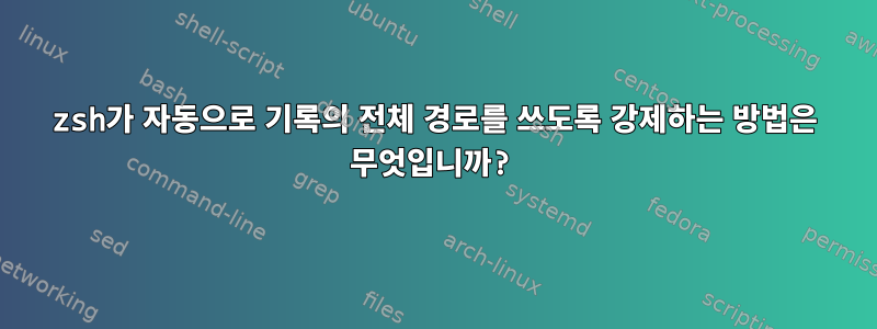 zsh가 자동으로 기록의 전체 경로를 쓰도록 강제하는 방법은 무엇입니까?