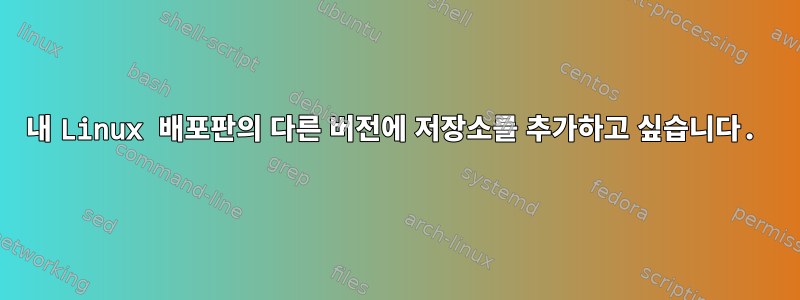 내 Linux 배포판의 다른 버전에 저장소를 추가하고 싶습니다.