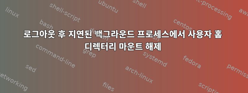 로그아웃 후 지연된 백그라운드 프로세스에서 사용자 홈 디렉터리 마운트 해제