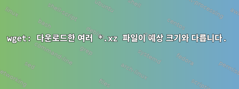 wget: 다운로드한 여러 *.xz 파일이 예상 크기와 다릅니다.