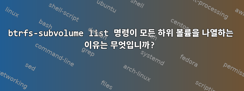 btrfs-subvolume list 명령이 모든 하위 볼륨을 나열하는 이유는 무엇입니까?