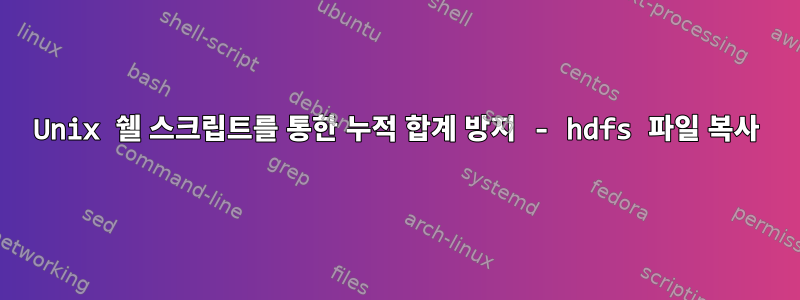 Unix 쉘 스크립트를 통한 누적 합계 방지 - hdfs 파일 복사