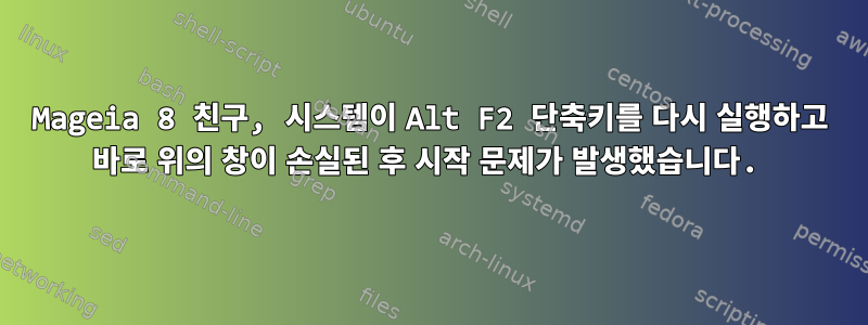 Mageia 8 친구, 시스템이 Alt F2 단축키를 다시 실행하고 바로 위의 창이 손실된 후 시작 문제가 발생했습니다.