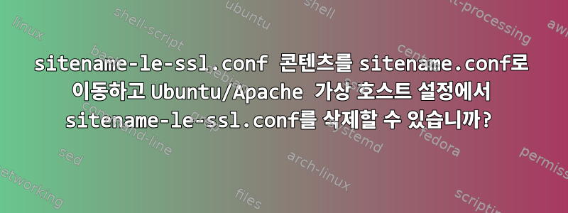 sitename-le-ssl.conf 콘텐츠를 sitename.conf로 이동하고 Ubuntu/Apache 가상 호스트 설정에서 sitename-le-ssl.conf를 삭제할 수 있습니까?