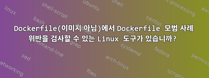 Dockerfile(이미지 아님)에서 Dockerfile 모범 사례 위반을 검사할 수 있는 Linux 도구가 있습니까?