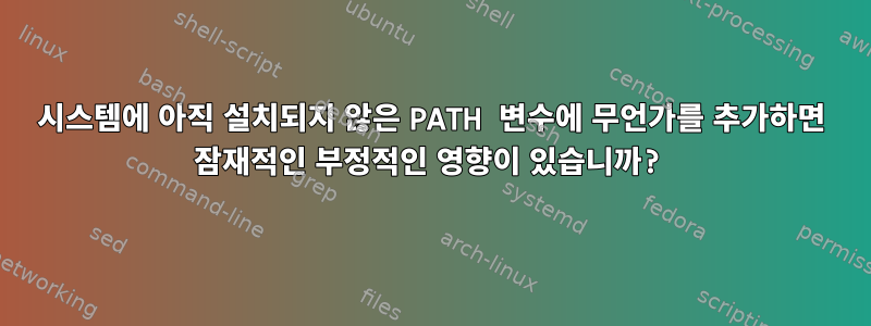 시스템에 아직 설치되지 않은 PATH 변수에 무언가를 추가하면 잠재적인 부정적인 영향이 있습니까?