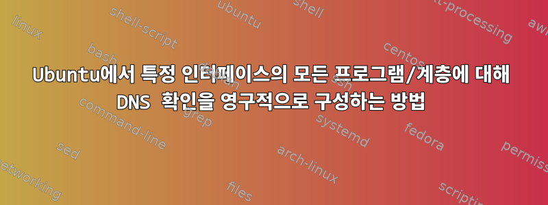 Ubuntu에서 특정 인터페이스의 모든 프로그램/계층에 대해 DNS 확인을 영구적으로 구성하는 방법