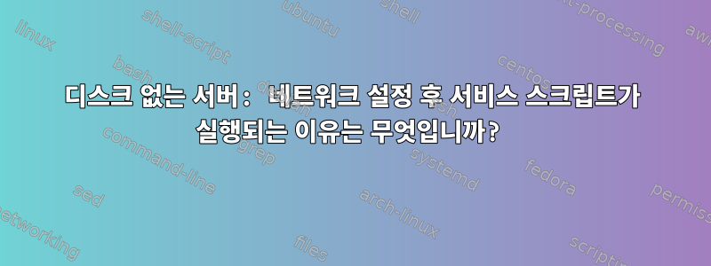 디스크 없는 서버: 네트워크 설정 후 서비스 스크립트가 실행되는 이유는 무엇입니까?