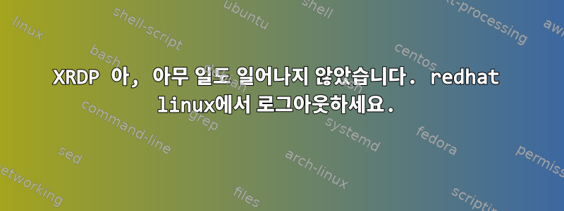 XRDP 아, 아무 일도 일어나지 않았습니다. redhat linux에서 로그아웃하세요.