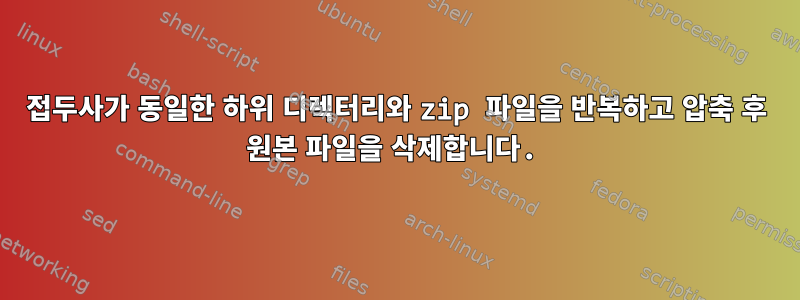 접두사가 동일한 하위 디렉터리와 zip 파일을 반복하고 압축 후 원본 파일을 삭제합니다.