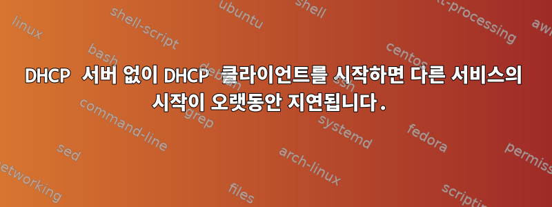 DHCP 서버 없이 DHCP 클라이언트를 시작하면 다른 서비스의 시작이 오랫동안 지연됩니다.