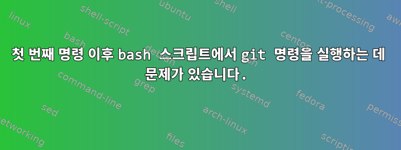 첫 번째 명령 이후 bash 스크립트에서 git 명령을 실행하는 데 문제가 있습니다.