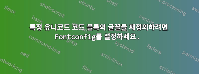 특정 유니코드 코드 블록의 글꼴을 재정의하려면 Fontconfig를 설정하세요.