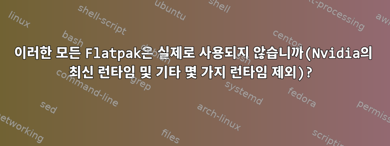 이러한 모든 Flatpak은 실제로 사용되지 않습니까(Nvidia의 최신 런타임 및 기타 몇 가지 런타임 제외)?