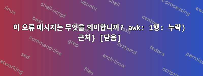 이 오류 메시지는 무엇을 의미합니까? awk: 1행: 누락) 근처} [닫음]