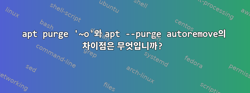 apt purge '~o'와 apt --purge autoremove의 차이점은 무엇입니까?