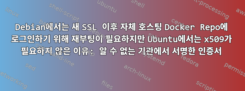 Debian에서는 새 SSL 이후 자체 호스팅 Docker Repo에 로그인하기 위해 재부팅이 필요하지만 Ubuntu에서는 x509가 필요하지 않은 이유: 알 수 없는 기관에서 서명한 인증서