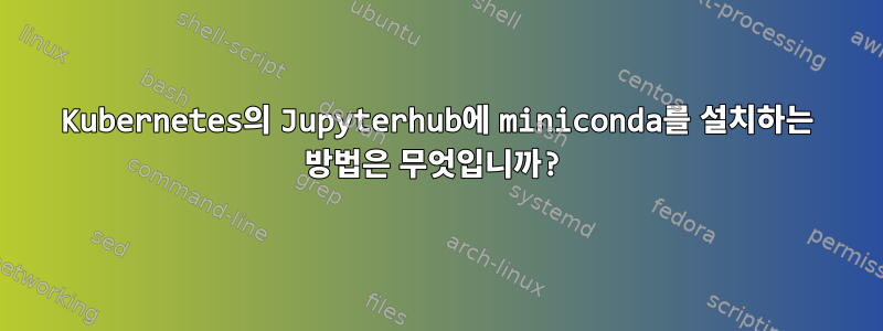 Kubernetes의 Jupyterhub에 miniconda를 설치하는 방법은 무엇입니까?