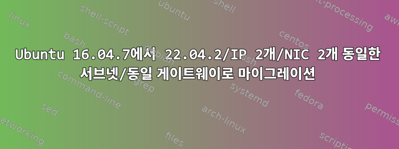 Ubuntu 16.04.7에서 22.04.2/IP 2개/NIC 2개 동일한 서브넷/동일 게이트웨이로 마이그레이션