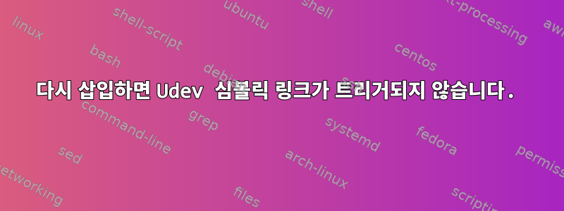 다시 삽입하면 Udev 심볼릭 링크가 트리거되지 않습니다.