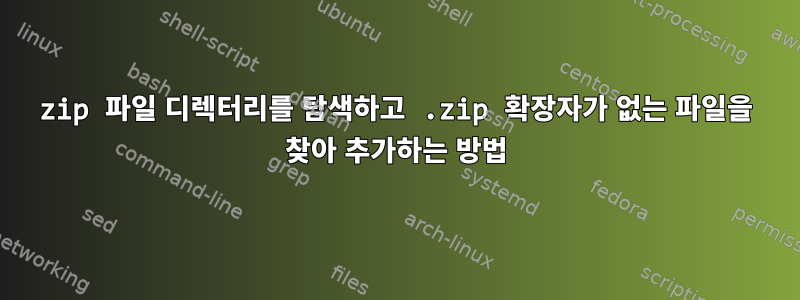 zip 파일 디렉터리를 탐색하고 .zip 확장자가 없는 파일을 찾아 추가하는 방법