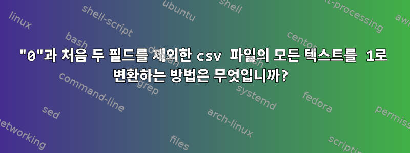 "0"과 처음 두 필드를 제외한 csv 파일의 모든 텍스트를 1로 변환하는 방법은 무엇입니까?