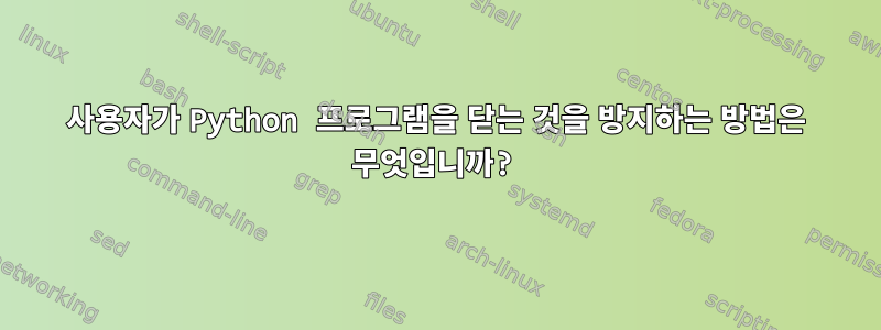 사용자가 Python 프로그램을 닫는 것을 방지하는 방법은 무엇입니까?