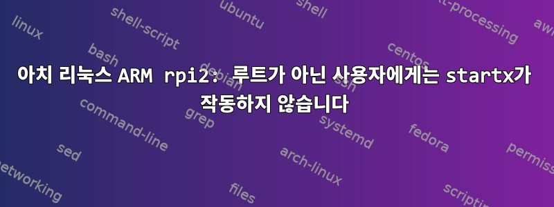 아치 리눅스 ARM rpi2: 루트가 아닌 사용자에게는 startx가 작동하지 않습니다