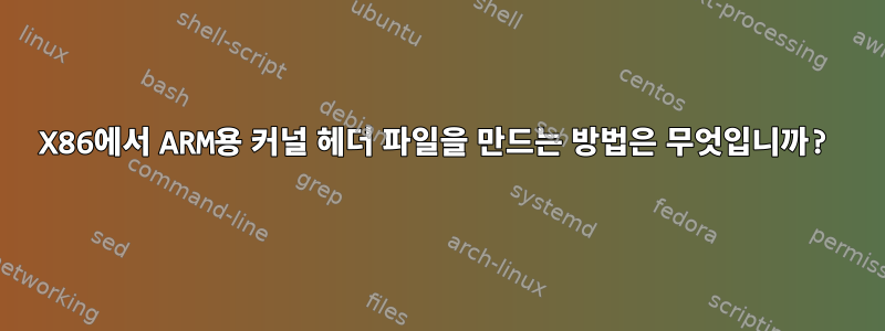 X86에서 ARM용 커널 헤더 파일을 만드는 방법은 무엇입니까?