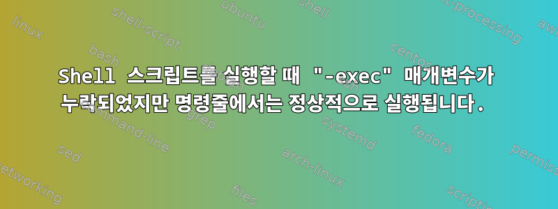 Shell 스크립트를 실행할 때 "-exec" 매개변수가 누락되었지만 명령줄에서는 정상적으로 실행됩니다.