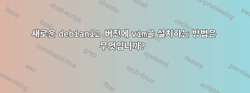 새로운 debian12 버전에 vim을 설치하는 방법은 무엇입니까?