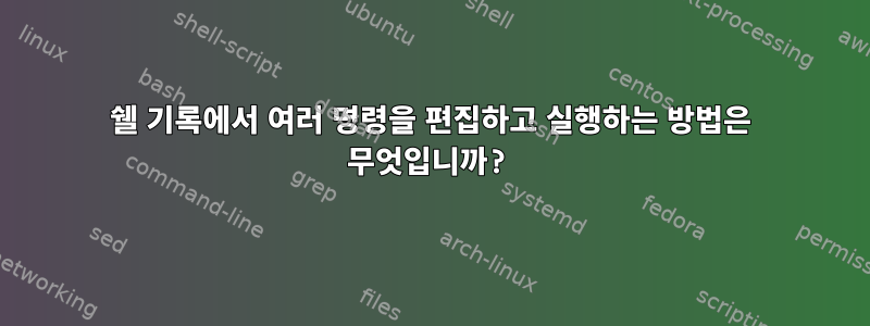 쉘 기록에서 여러 명령을 편집하고 실행하는 방법은 무엇입니까?