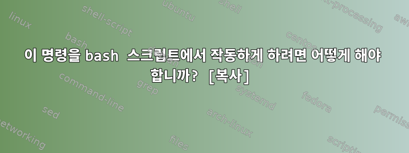 이 명령을 bash 스크립트에서 작동하게 하려면 어떻게 해야 합니까? [복사]