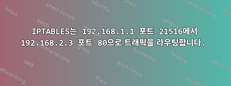 IPTABLES는 192.168.1.1 포트 21516에서 192.168.2.3 포트 80으로 트래픽을 라우팅합니다.