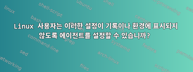 Linux 사용자는 이러한 설정이 기록이나 환경에 표시되지 않도록 에이전트를 설정할 수 있습니까?