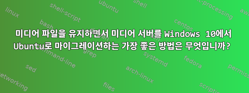 미디어 파일을 유지하면서 미디어 서버를 Windows 10에서 Ubuntu로 마이그레이션하는 가장 좋은 방법은 무엇입니까?