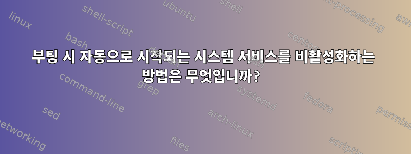 부팅 시 자동으로 시작되는 시스템 서비스를 비활성화하는 방법은 무엇입니까?