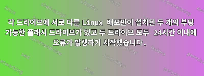 각 드라이브에 서로 다른 Linux 배포판이 설치된 두 개의 부팅 가능한 플래시 드라이브가 있고 두 드라이브 모두 24시간 이내에 오류가 발생하기 시작했습니다.