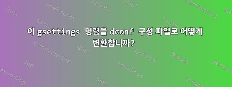 이 gsettings 명령을 dconf 구성 파일로 어떻게 변환합니까?