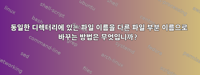 동일한 디렉터리에 있는 파일 이름을 다른 파일 부분 이름으로 바꾸는 방법은 무엇입니까?