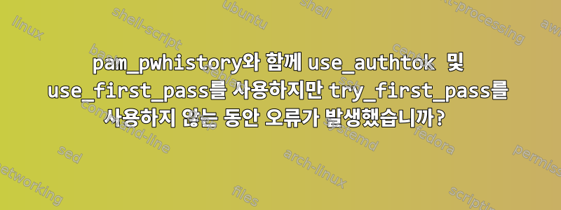 pam_pwhistory와 함께 use_authtok 및 use_first_pass를 사용하지만 try_first_pass를 사용하지 않는 동안 오류가 발생했습니까?