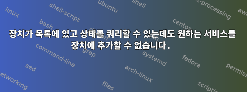 장치가 목록에 있고 상태를 쿼리할 수 있는데도 원하는 서비스를 장치에 추가할 수 없습니다.