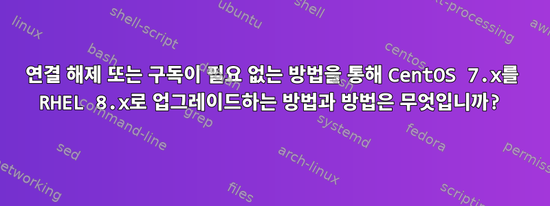 연결 해제 또는 구독이 필요 없는 방법을 통해 CentOS 7.x를 RHEL 8.x로 업그레이드하는 방법과 방법은 무엇입니까?