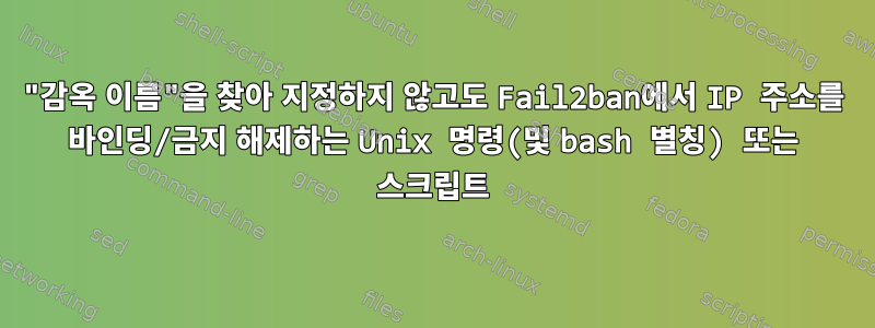 "감옥 이름"을 찾아 지정하지 않고도 Fail2ban에서 IP 주소를 바인딩/금지 해제하는 Unix 명령(및 bash 별칭) 또는 스크립트