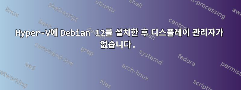 Hyper-V에 Debian 12를 설치한 후 디스플레이 관리자가 없습니다.