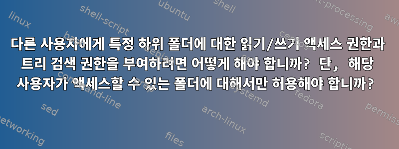 다른 사용자에게 특정 하위 폴더에 대한 읽기/쓰기 액세스 권한과 트리 검색 권한을 부여하려면 어떻게 해야 합니까? 단, 해당 사용자가 액세스할 수 있는 폴더에 대해서만 허용해야 합니까?