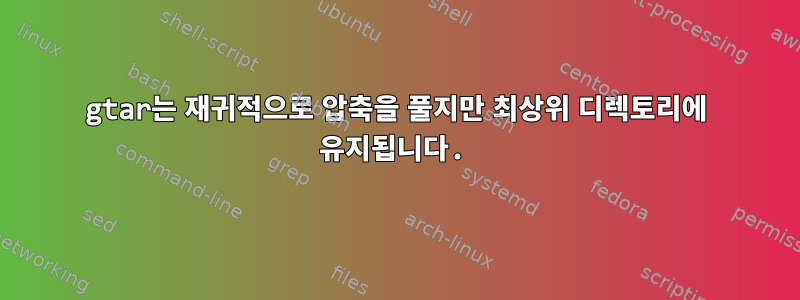 gtar는 재귀적으로 압축을 풀지만 최상위 디렉토리에 유지됩니다.