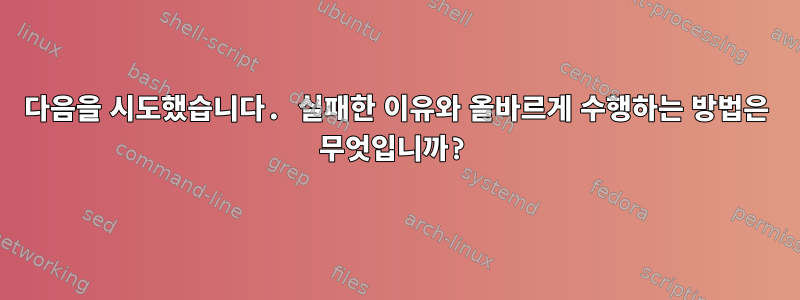 다음을 시도했습니다. 실패한 이유와 올바르게 수행하는 방법은 무엇입니까?