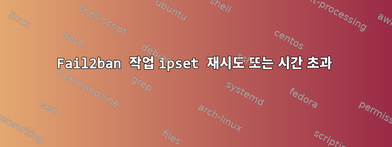 Fail2ban 작업 ipset 재시도 또는 시간 초과