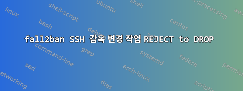 fall2ban SSH 감옥 변경 작업 REJECT to DROP